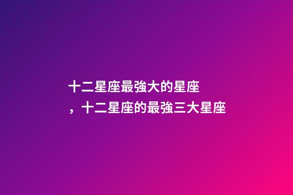 十二星座最強大的星座，十二星座的最強三大星座-第1張-觀點-玄機派